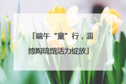 端午“童”行，淄博陶琉馆活力绽放