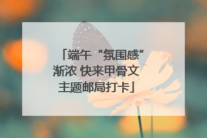 端午“氛围感”渐浓 快来甲骨文主题邮局打卡