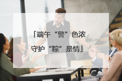 端午“警”色浓 守护“粽”是情