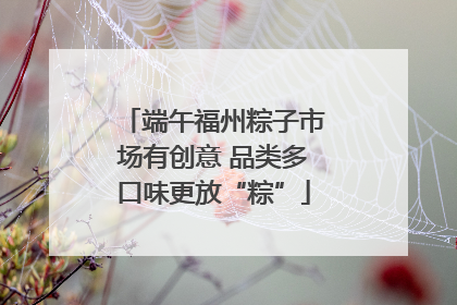 端午福州粽子市场有创意 品类多口味更放“粽”
