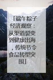 端午粽子经济观察：从渠道裂变到健康出海，传统节令食品转型突围