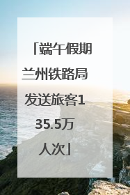 端午假期兰州铁路局发送旅客135.5万人次