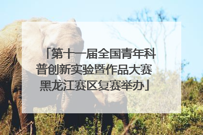 第十一届全国青年科普创新实验暨作品大赛黑龙江赛区复赛举办