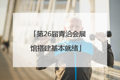 第26届青洽会展馆搭建基本就绪