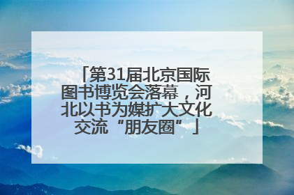 第31届北京国际图书博览会落幕，河北以书为媒扩大文化交流“朋友圈”