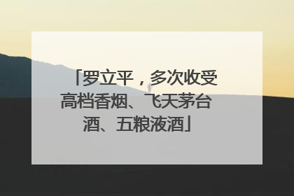 罗立平，多次收受高档香烟、飞天茅台酒、五粮液酒
