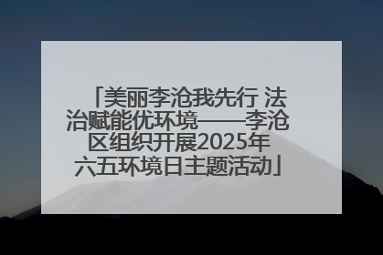 美丽李沧我先行 法治赋能优环境——李沧区组织开展2025年六五环境日主题活动