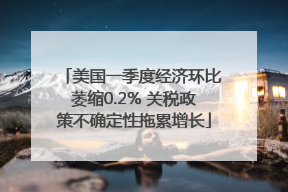 美国一季度经济环比萎缩0.2% 关税政策不确定性拖累增长