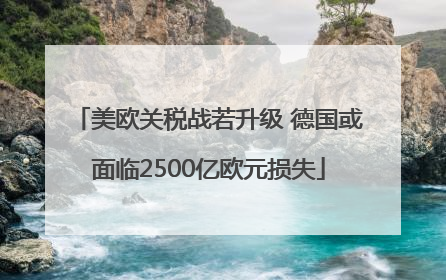 美欧关税战若升级 德国或面临2500亿欧元损失