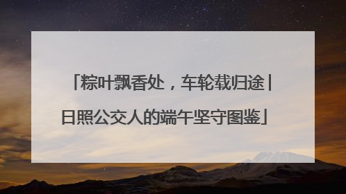 粽叶飘香处，车轮载归途│日照公交人的端午坚守图鉴