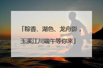 粽香、湖色、龙舟影，玉溪江川端午等你来