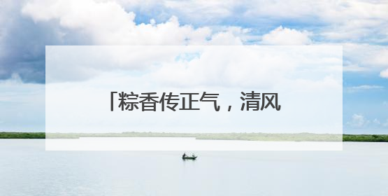 粽香传正气，清风润佳节——以廉洁文化点亮传统节日