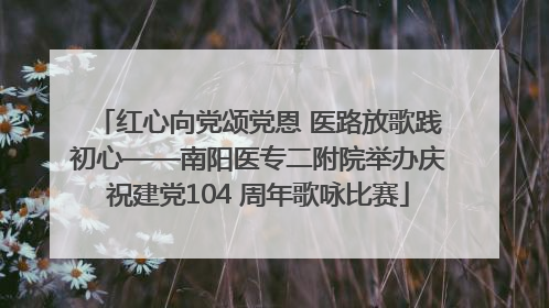 红心向党颂党恩 医路放歌践初心——南阳医专二附院举办庆祝建党104 周年歌咏比赛