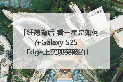 纤薄背后 看三星是如何在Galaxy S25 Edge上实现突破的