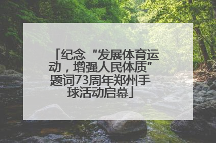 纪念“发展体育运动，增强人民体质”题词73周年郑州手球活动启幕