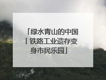 绿水青山的中国丨铁路工业遗存变身市民乐园