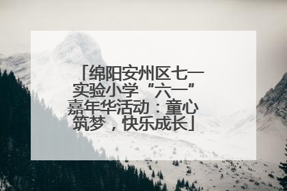 绵阳安州区七一实验小学“六一”嘉年华活动：童心筑梦，快乐成长