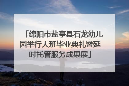 绵阳市盐亭县石龙幼儿园举行大班毕业典礼暨延时托管服务成果展
