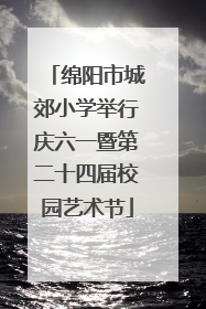 绵阳市城郊小学举行庆六一暨第二十四届校园艺术节