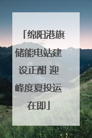 绵阳港旗储能电站建设正酣 迎峰度夏投运在即