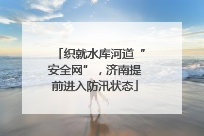 织就水库河道“安全网”，济南提前进入防汛状态