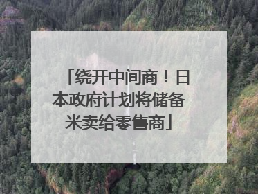 绕开中间商！日本政府计划将储备米卖给零售商