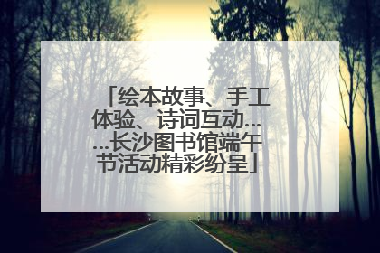 绘本故事、手工体验、诗词互动……长沙图书馆端午节活动精彩纷呈