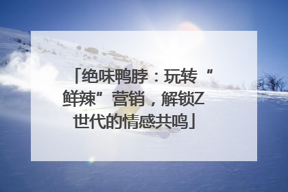 绝味鸭脖：玩转“鲜辣”营销，解锁Z世代的情感共鸣