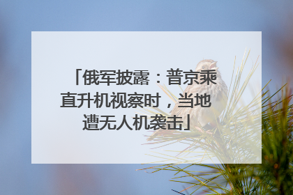 俄军披露：普京乘直升机视察时，当地遭无人机袭击