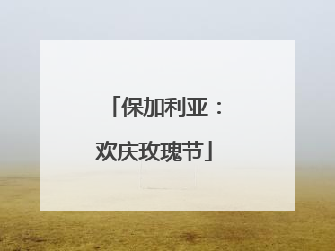 保加利亚：欢庆玫瑰节