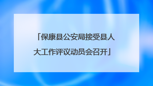 保康县公安局接受县人大工作评议动员会召开