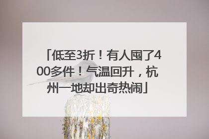 低至3折！有人囤了400多件！气温回升，杭州一地却出奇热闹
