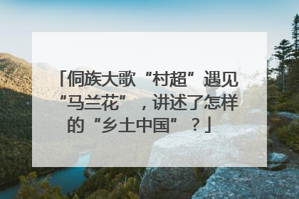 侗族大歌“村超”遇见“马兰花”，讲述了怎样的“乡土中国”？