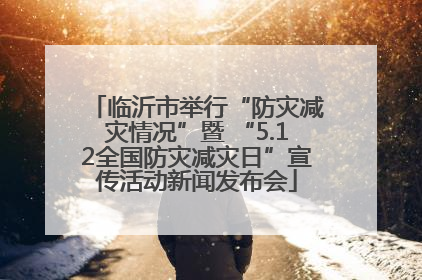 临沂市举行“防灾减灾情况”暨 “5.12全国防灾减灾日”宣传活动新闻发布会