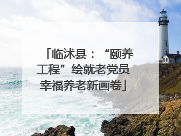 临沭县：“颐养工程”绘就老党员幸福养老新画卷