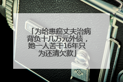 为给患癌丈夫治病背负十几万元外债，她一人苦干16年只为还清欠款