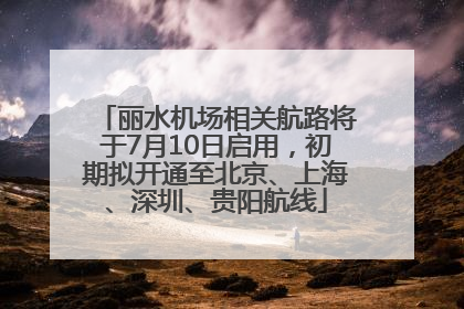 丽水机场相关航路将于7月10日启用，初期拟开通至北京、上海、深圳、贵阳航线