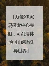 万像XR沉浸探索中心亮相，可沉浸体验《山海经》异世界