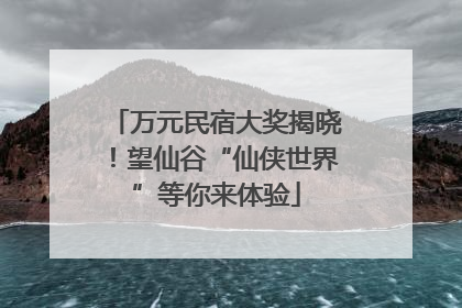 万元民宿大奖揭晓！望仙谷“仙侠世界”等你来体验