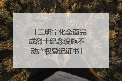 三明宁化全面完成烈士纪念设施不动产权登记证书