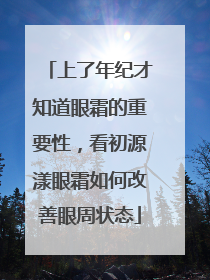 上了年纪才知道眼霜的重要性，看初源漾眼霜如何改善眼周状态