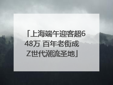 上海端午迎客超648万 百年老街成Z世代潮流圣地
