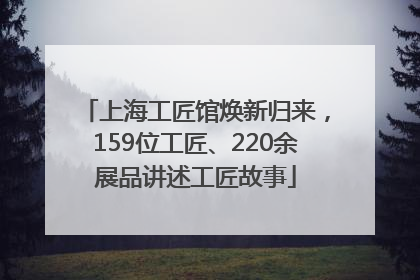 上海工匠馆焕新归来，159位工匠、220余展品讲述工匠故事