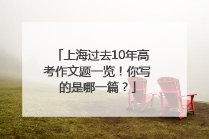 上海过去10年高考作文题一览！你写的是哪一篇？