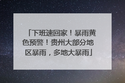 下班速回家！暴雨黄色预警！贵州大部分地区暴雨，多地大暴雨