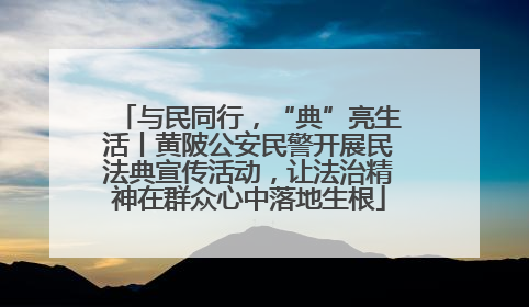 与民同行，“典”亮生活丨黄陂公安民警开展民法典宣传活动，让法治精神在群众心中落地生根