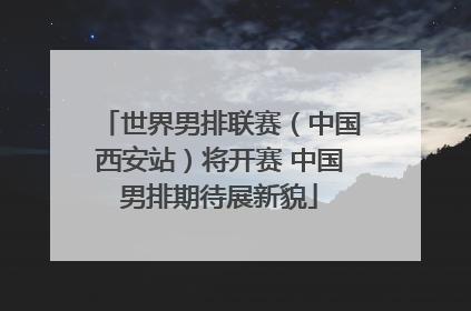 世界男排联赛（中国西安站）将开赛 中国男排期待展新貌