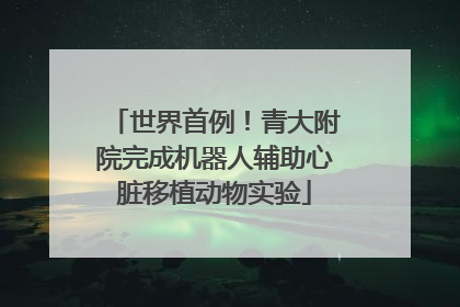 世界首例！青大附院完成机器人辅助心脏移植动物实验