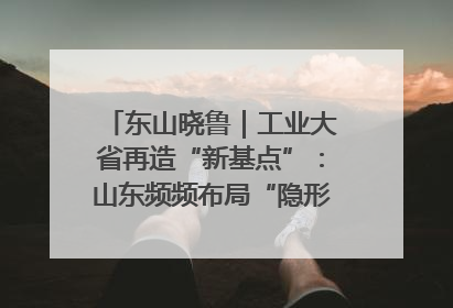 东山晓鲁｜工业大省再造“新基点”：山东频频布局“隐形冠军”背后