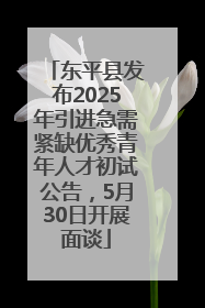 东平县发布2025年引进急需紧缺优秀青年人才初试公告，5月30日开展面谈